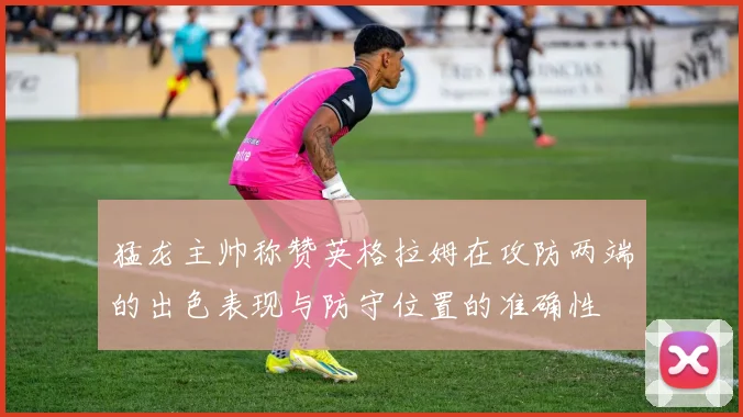 猛龙主帅称赞英格拉姆在攻防两端的出色表现与防守位置的准确性