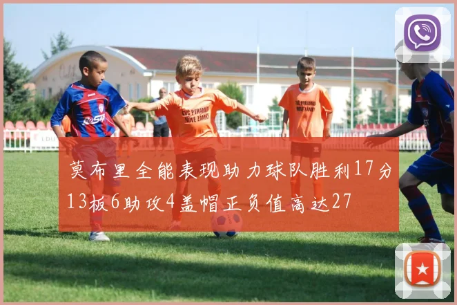 莫布里全能表现助力球队胜利17分13板6助攻4盖帽正负值高达27