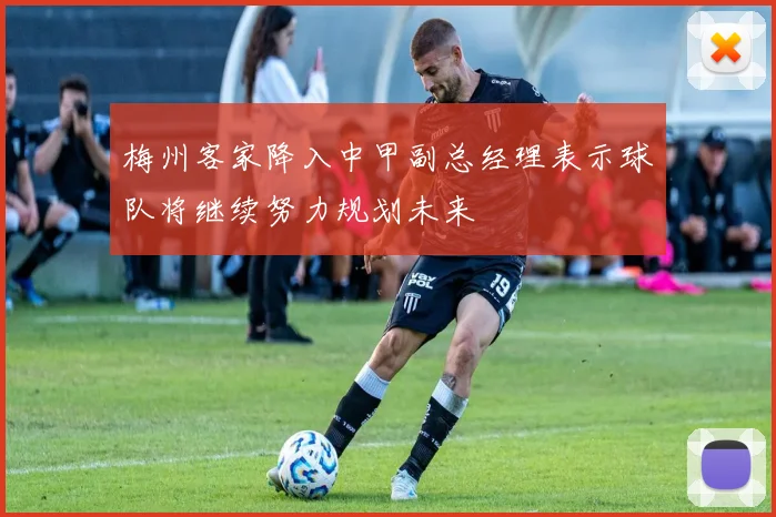 梅州客家降入中甲副总经理表示球队将继续努力规划未来