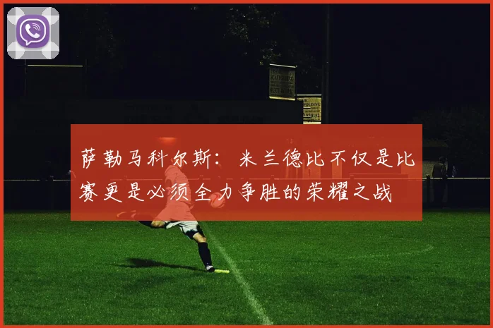 萨勒马科尔斯：米兰德比不仅是比赛更是必须全力争胜的荣耀之战
