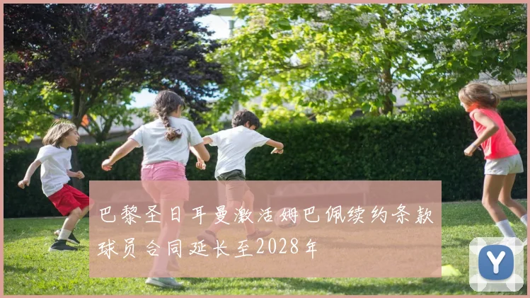 巴黎圣日耳曼激活姆巴佩续约条款球员合同延长至2028年