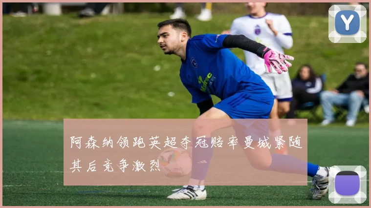 阿森纳领跑英超夺冠赔率曼城紧随其后竞争激烈