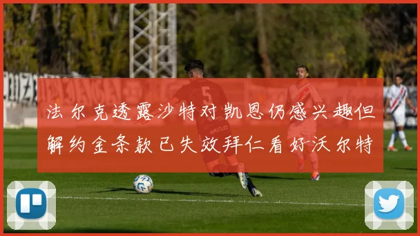 法尔克透露沙特对凯恩仍感兴趣但解约金条款已失效拜仁看好沃尔特马德