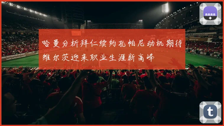 哈曼分析拜仁续约孔帕尼动机期待维尔茨迎来职业生涯新高峰