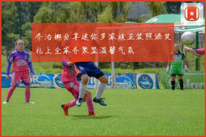 乔治娜分享迷你罗家族正装照颁奖礼上全家齐聚显温馨气氛