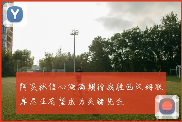 阿莫林信心满满期待战胜西汉姆联库尼亚有望成为关键先生