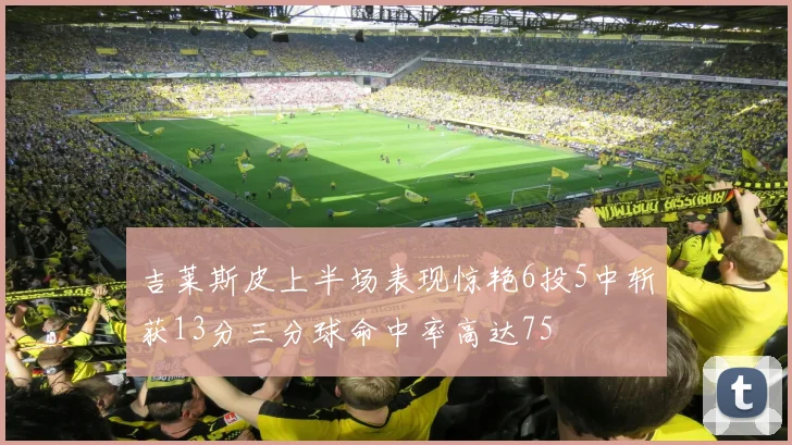吉莱斯皮上半场表现惊艳6投5中斩获13分三分球命中率高达75