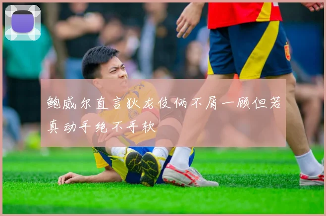 鲍威尔直言狄龙伎俩不屑一顾但若真动手绝不手软