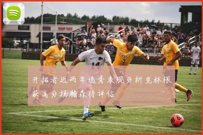 开拓者近两年选秀表现分析克林根获高分杨瀚森待评估
