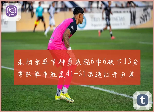 米切尔单节神勇表现6中6砍下13分带队单节狂轰41-31迅速拉开分差