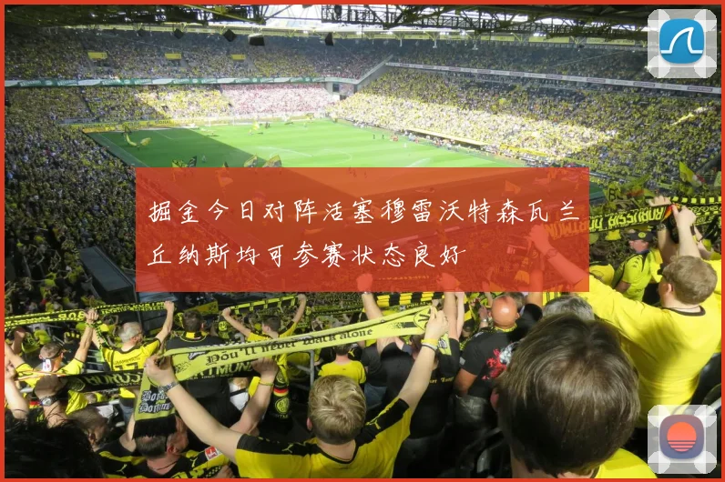 掘金今日对阵活塞穆雷沃特森瓦兰丘纳斯均可参赛状态良好