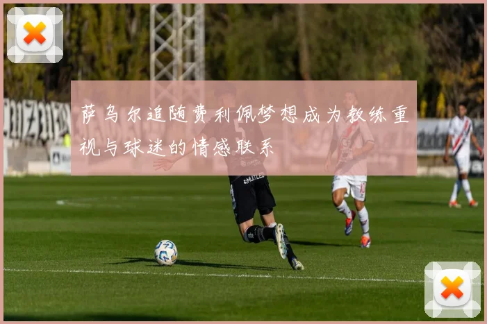 萨乌尔追随费利佩梦想成为教练重视与球迷的情感联系