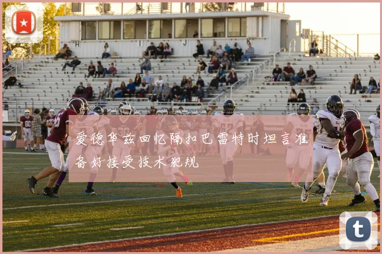 爱德华兹回忆隔扣巴雷特时坦言准备好接受技术犯规