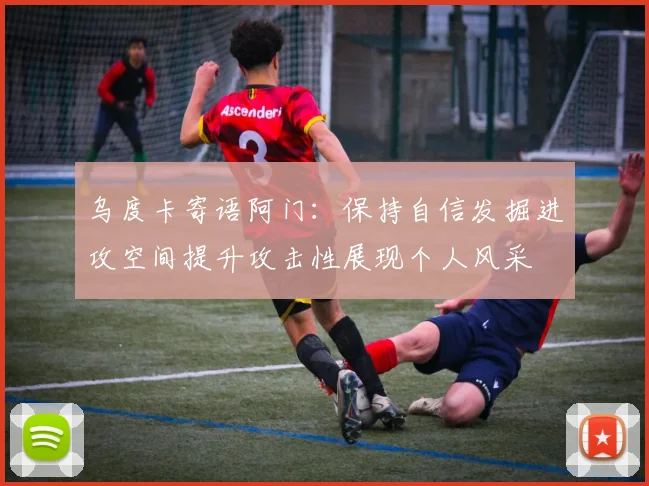 乌度卡寄语阿门：保持自信发掘进攻空间提升攻击性展现个人风采