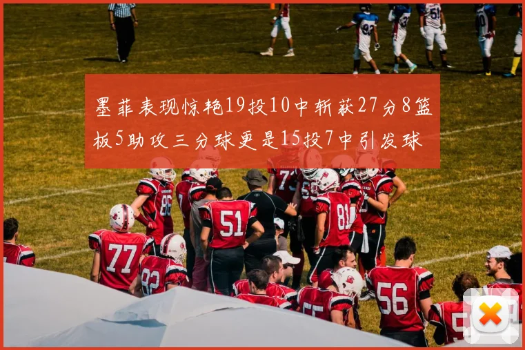 墨菲表现惊艳19投10中斩获27分8篮板5助攻三分球更是15投7中引发球队关注