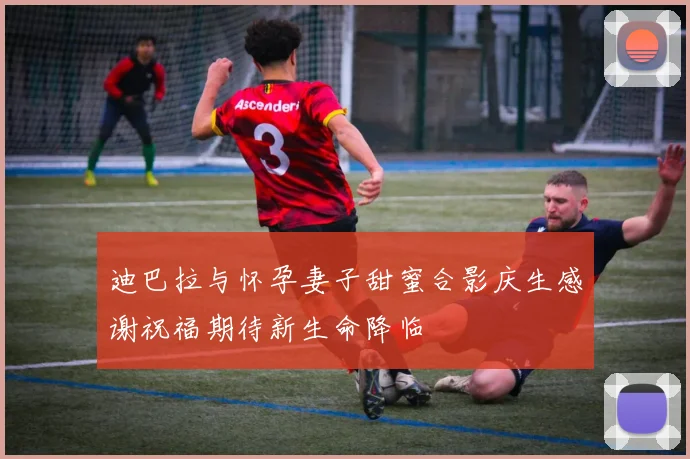 迪巴拉与怀孕妻子甜蜜合影庆生感谢祝福期待新生命降临
