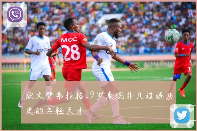 欧文赞弗拉格19岁表现非凡追逐历史的年轻天才