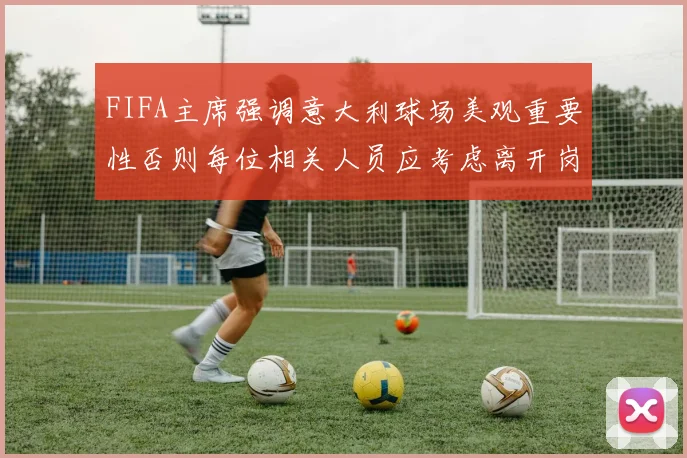 FIFA主席强调意大利球场美观重要性否则每位相关人员应考虑离开岗位