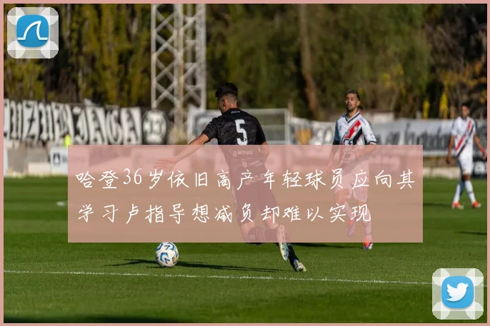 哈登36岁依旧高产年轻球员应向其学习卢指导想减负却难以实现