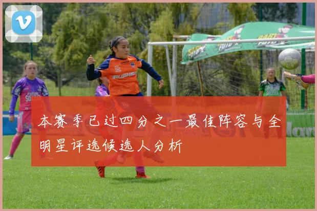 本赛季已过四分之一最佳阵容与全明星评选候选人分析