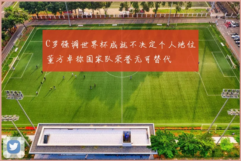 C罗强调世界杯成就不决定个人地位董方卓称国家队荣誉无可替代