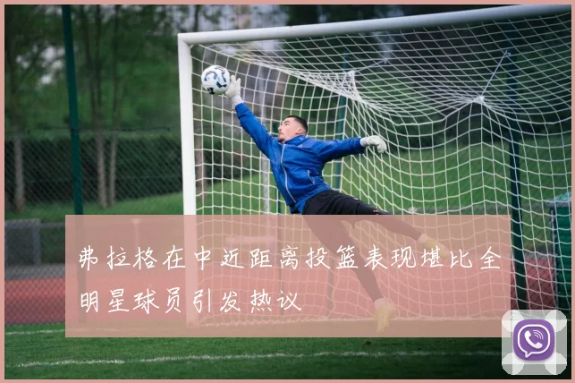 弗拉格在中近距离投篮表现堪比全明星球员引发热议