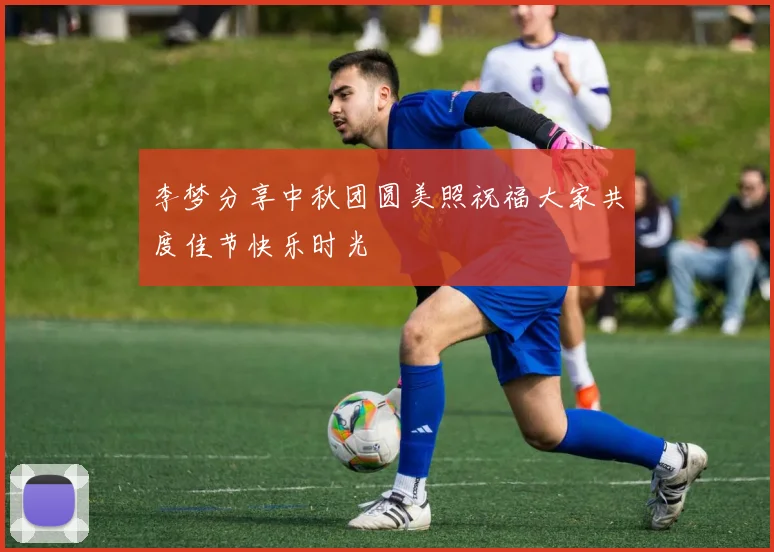 李梦分享中秋团圆美照祝福大家共度佳节快乐时光