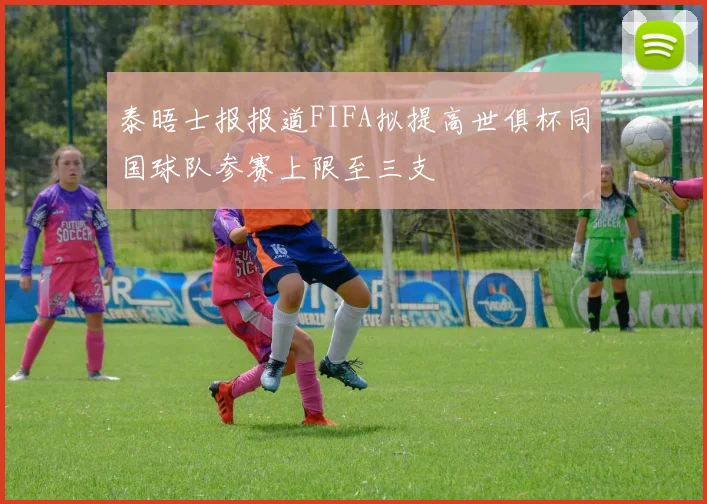泰晤士报报道FIFA拟提高世俱杯同国球队参赛上限至三支