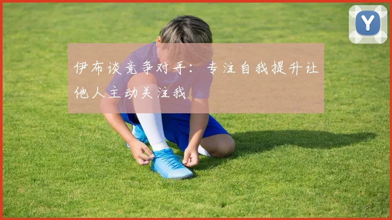 伊布谈竞争对手：专注自我提升让他人主动关注我