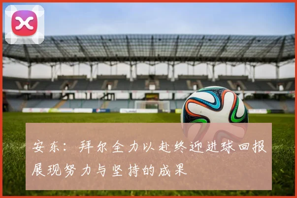 安东：拜尔全力以赴终迎进球回报展现努力与坚持的成果