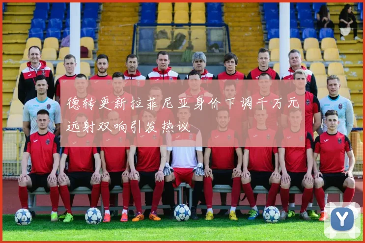 德转更新拉菲尼亚身价下调千万元远射双响引发热议