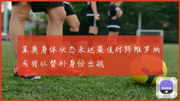 莱奥身体状态未达最佳对阵维罗纳或将以替补身份出战