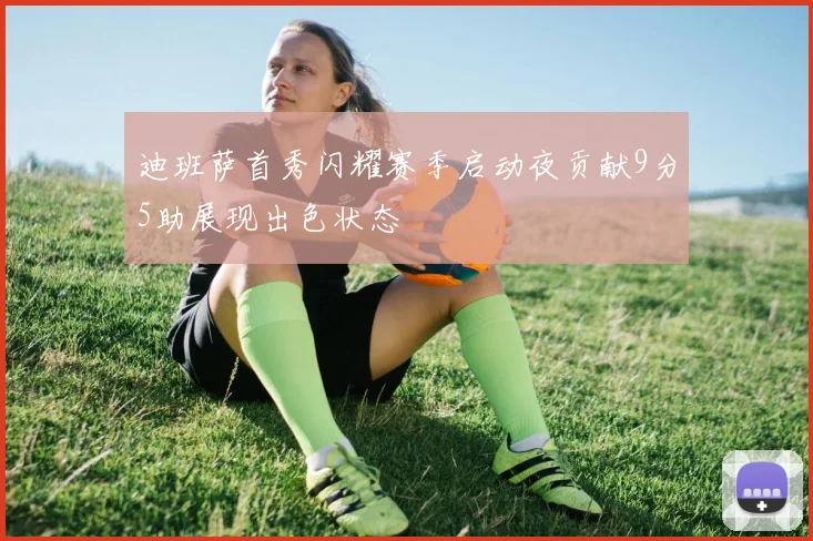 迪班萨首秀闪耀赛季启动夜贡献9分5助展现出色状态