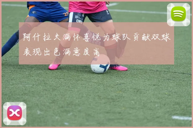 阿什拉夫满怀喜悦为球队贡献双球表现出色满意度高
