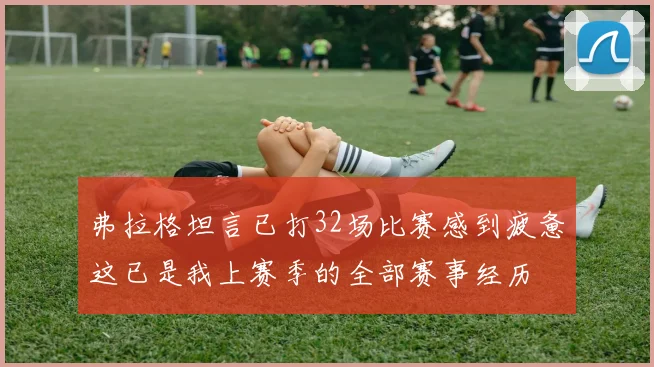 弗拉格坦言已打32场比赛感到疲惫这已是我上赛季的全部赛事经历