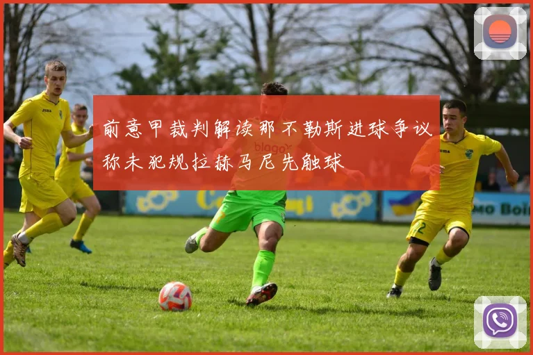 前意甲裁判解读那不勒斯进球争议称未犯规拉赫马尼先触球