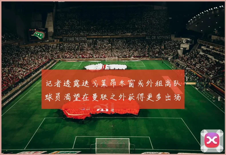 记者透露迭戈莱昂冬窗或外租离队球员渴望在曼联之外获得更多出场机会