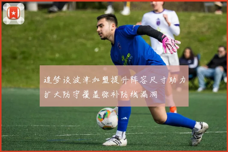 追梦谈波津加盟提升阵容尺寸助力扩大防守覆盖弥补防线漏洞