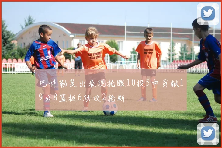 巴特勒复出表现抢眼10投5中贡献19分8篮板6助攻2抢断
