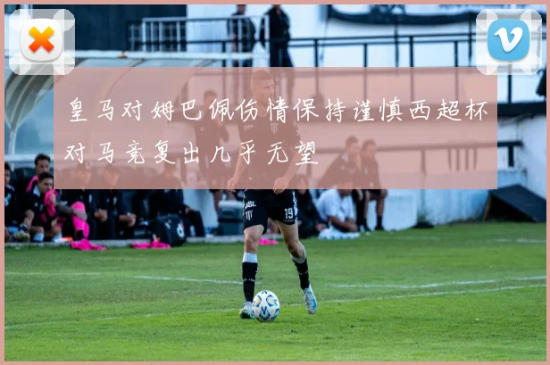 皇马对姆巴佩伤情保持谨慎西超杯对马竞复出几乎无望