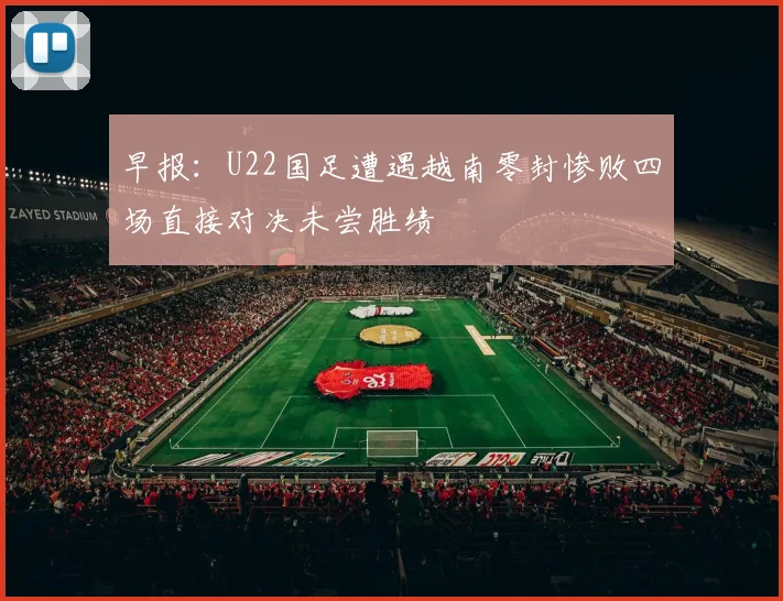 早报：U22国足遭遇越南零封惨败四场直接对决未尝胜绩