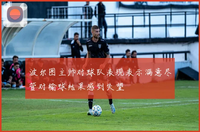波尔图主帅对球队表现表示满意尽管对输球结果感到失望