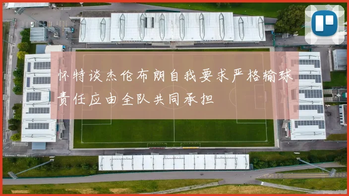 怀特谈杰伦布朗自我要求严格输球责任应由全队共同承担