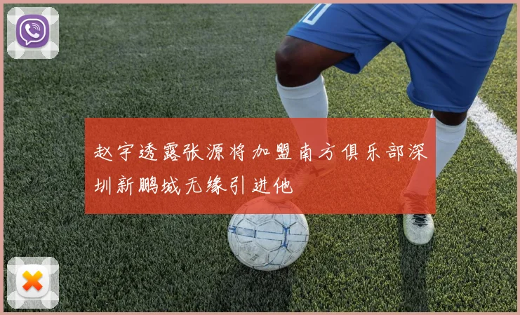 赵宇透露张源将加盟南方俱乐部深圳新鹏城无缘引进他