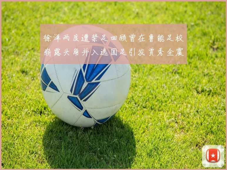 徐洋两度遭禁足回顾曾在鲁能足校崭露头角并入选国足引发贾秀全震惊