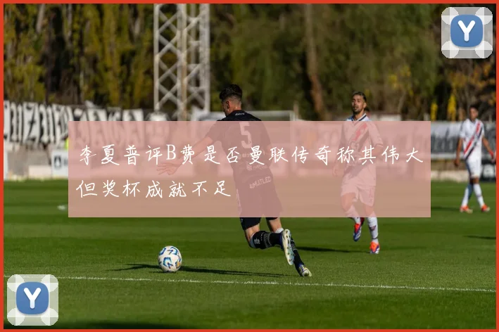 李夏普评B费是否曼联传奇称其伟大但奖杯成就不足