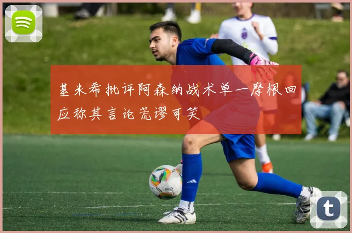 基米希批评阿森纳战术单一摩根回应称其言论荒谬可笑