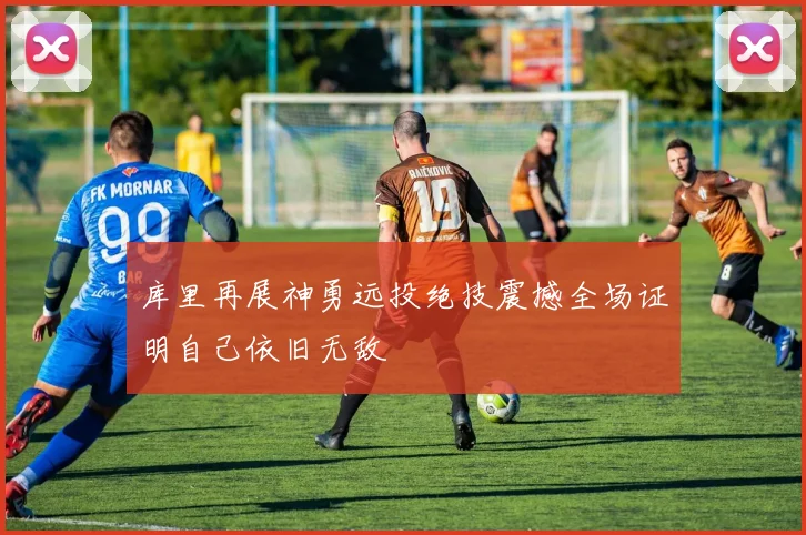 库里再展神勇远投绝技震撼全场证明自己依旧无敌