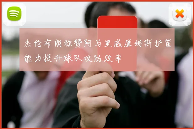 杰伦布朗称赞阿马里威廉姆斯护筐能力提升球队攻防效率