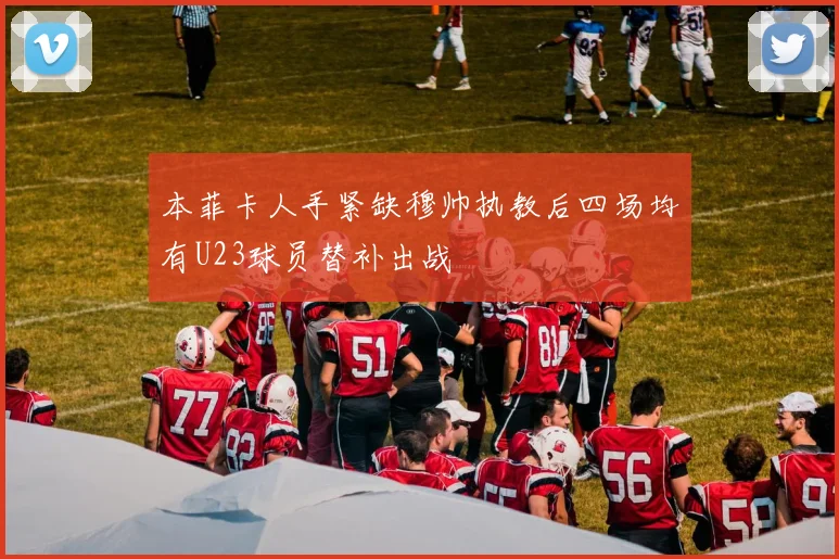 本菲卡人手紧缺穆帅执教后四场均有U23球员替补出战